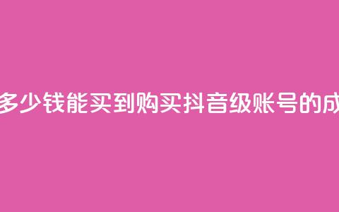 抖音50级号多少钱能买到(购买抖音50级账号的成本)  第1张