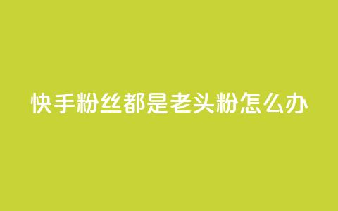快手粉丝都是老头粉怎么办,qq空间说说的浏览次数 - 免费刷1000空间访客量 抖币充值中心官网直充入口  第1张