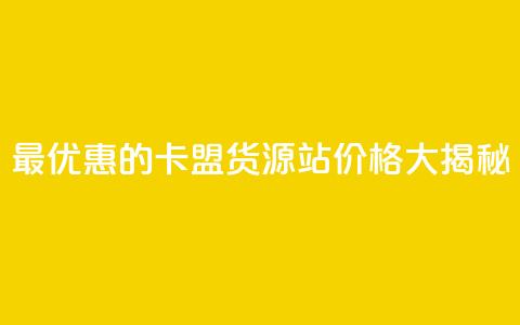 最优惠的卡盟货源站价格大揭秘  第1张