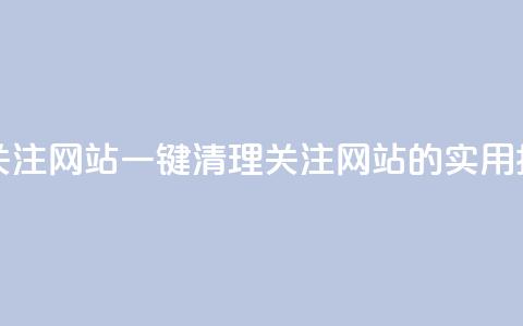 ks一键清理关注网站 - 一键清理关注网站的实用指南!  第1张