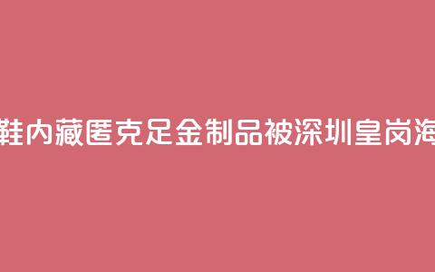 一旅客鞋内藏匿347.5克足金制品 被深圳皇岗海关查获  第1张