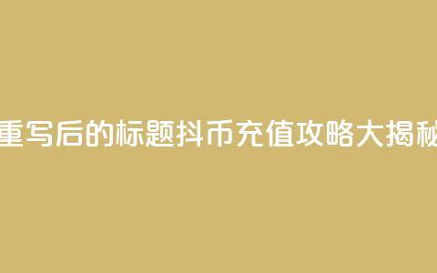重写后的标题：抖币充值攻略大揭秘  第1张