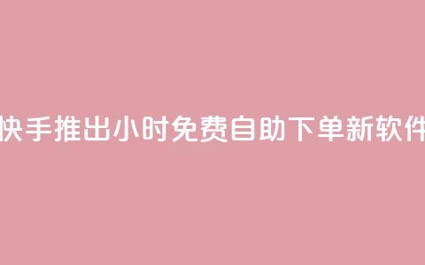 快手推出24小时免费自助下单新软件  第1张