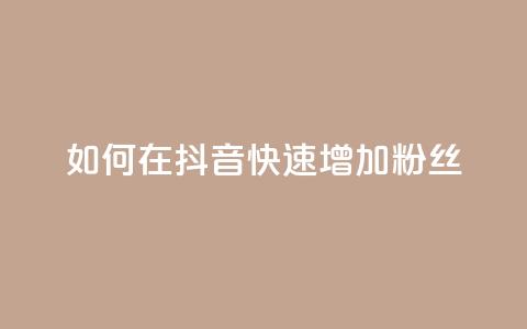 如何在抖音快速增加粉丝？  第1张