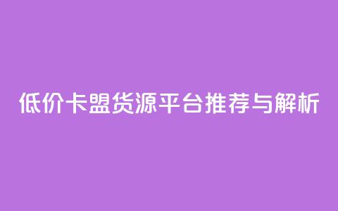 低价卡盟货源平台推荐与解析  第1张