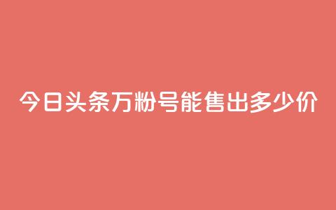 今日头条“万粉号”能售出多少价？  第1张