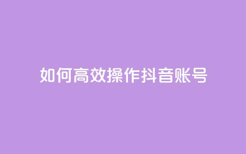 如何高效操作抖音账号？  第1张