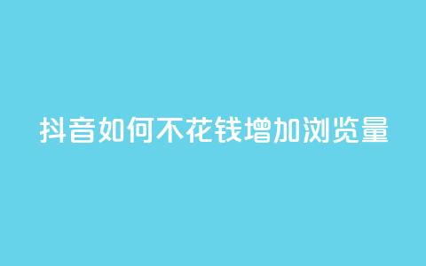抖音如何不花钱增加浏览量 - 如何在抖音上免费提升浏览量的方法揭秘!  第1张