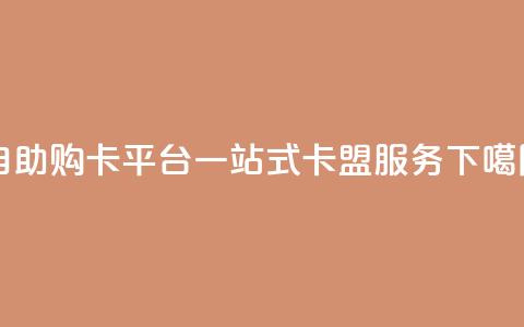 自助购卡平台：一站式卡盟服务  第1张
