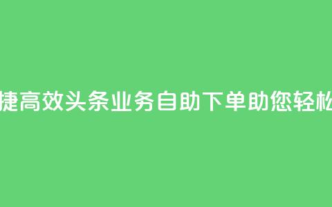 头条业务自助下单 - 便捷高效！头条业务自助下单助您轻松提升网站排名!  第1张