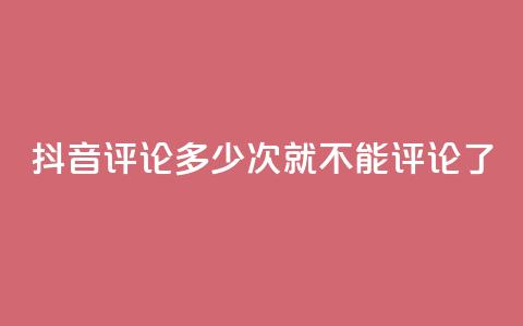 抖音评论多少次就不能评论了,抖音评论业务 - dy粉丝平台免费 卡盟下单平台在线  第1张