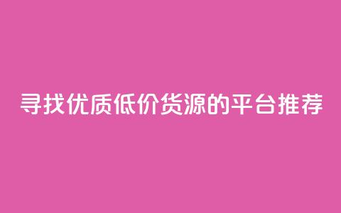 寻找优质低价货源的平台推荐  第1张