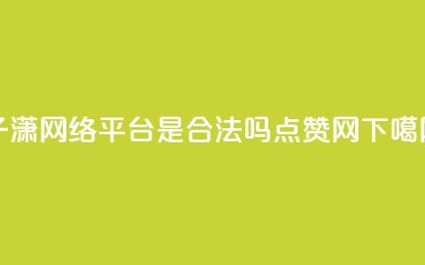 子潇网络平台是合法吗 - DSWQQ点赞网  第1张