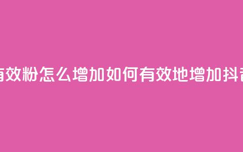 抖音有效粉怎么增加(如何有效地增加抖音粉丝) 第1张 抖音有效粉怎么增加(如何有效地增加抖音粉丝) 第1张