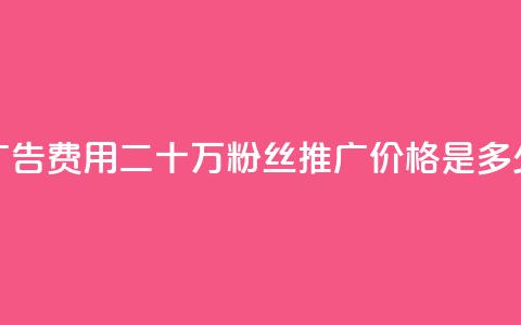 广告费用：二十万粉丝推广价格是多少  第1张