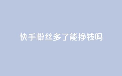 快手粉丝多了能挣钱吗 - 快手粉丝增多会带来收入吗~  第1张