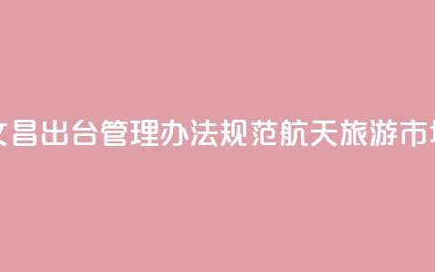 海南文昌出台管理办法规范航天旅游市场秩序  第1张