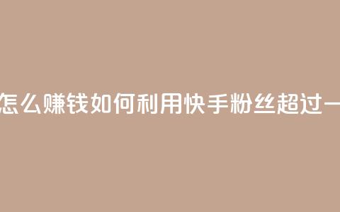 快手粉丝超过一万怎么赚钱(如何利用快手粉丝超过一万实现赚钱)  第1张