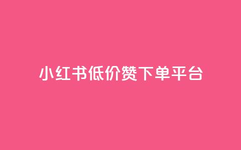 小红书低价赞下单平台 - 小红书优惠下单平台推荐秘籍！  第1张