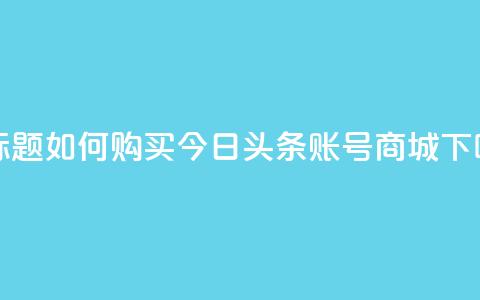 新标题：如何购买今日头条账号商城？  第1张