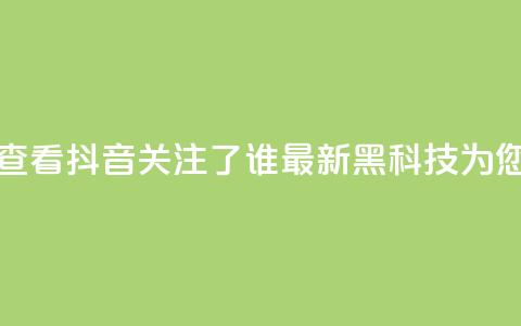 如何查看抖音关注了谁？最新黑科技为您解答  第1张