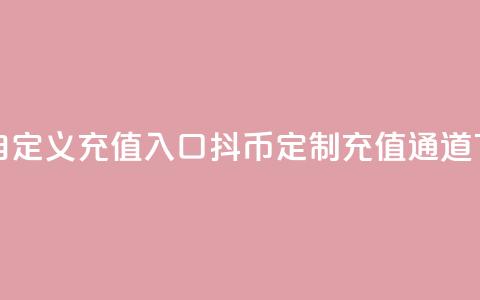 抖币自定义充值入口 - 抖币定制充值通道!  第1张