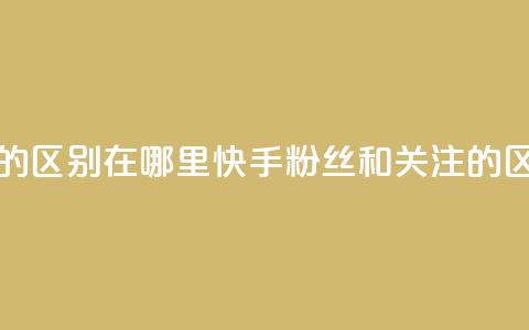 快手粉丝和关注的区别在哪里(快手粉丝和关注的区别：你真的知道吗？)  第1张