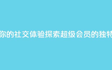 提升你的社交体验：探索QQ超级会员SVIP的独特优势  第1张