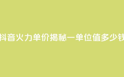 抖音火力单价揭秘：一单位值多少钱  第1张