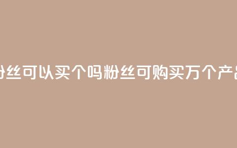 粉丝可以买10000个吗(粉丝可购买1万个产品)  第1张
