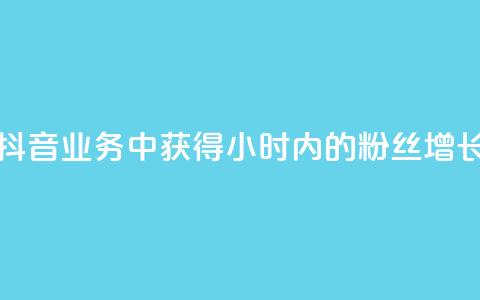 如何在抖音业务中获得24小时内的粉丝增长  第1张