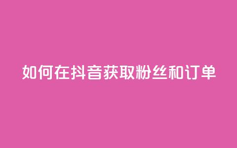 如何在抖音获取粉丝和订单  第1张