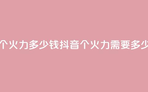 抖音1个火力多少钱(抖音1个火力需要多少费用)  第1张