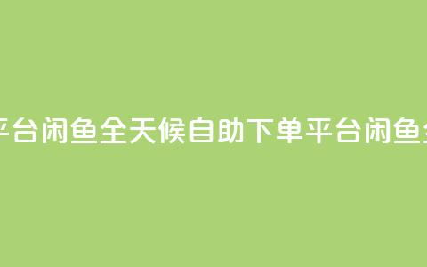 自助下单24小时平台闲鱼 - 全天候自助下单平台闲鱼全新上线！  第1张