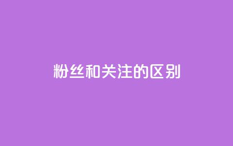 粉丝和关注的区别 - 粉丝与关注的差别~  第1张