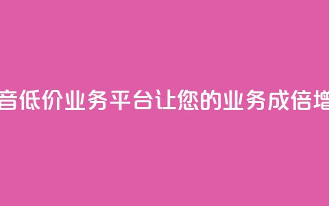 抖音低价业务平台：让您的业务成倍增长  第1张