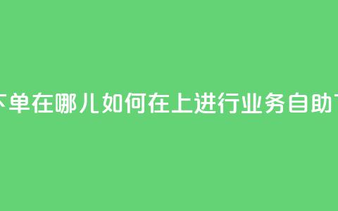 qq业务自助下单在哪儿 - 如何在QQ上进行业务自助下单!  第1张