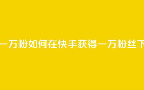 快手一万粉(如何在快手获得一万粉丝)  第1张