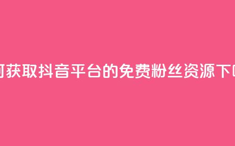 如何获取抖音平台的免费粉丝资源  第1张