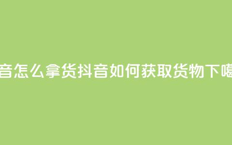 抖音怎么拿货(抖音如何获取货物)  第1张
