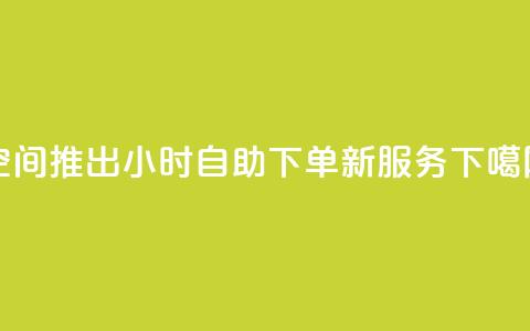 QQ空间推出24小时自助下单新服务  第1张
