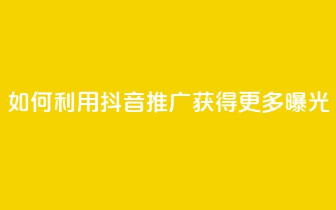 如何利用抖音推广获得更多曝光  第1张