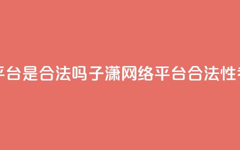 子潇网络平台是合法吗(子潇网络平台合法性考证)  第1张