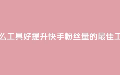 快手涨粉用什么工具好 - 提升快手粉丝量的最佳工具选择！  第1张