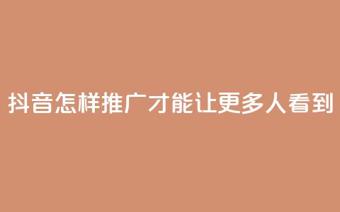 抖音怎样推广才能让更多人看到 - 如何有效推广抖音让更多用户关注！  第1张