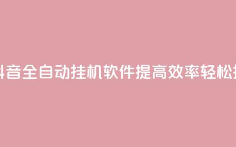 抖音全自动挂机项目 - 抖音全自动挂机软件：提高效率，轻松挂机，实现零操作~  第1张