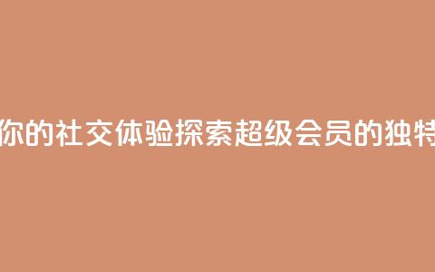 提升你的社交体验：探索QQ超级会员SVIP的独特优势  第1张
