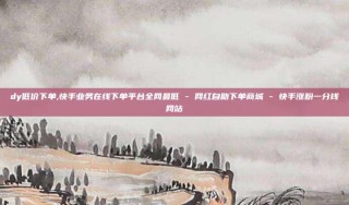 dy低价下单,快手业务在线下单平台全网最低 - 网红自助下单商城 - 快手涨粉一分钱网站