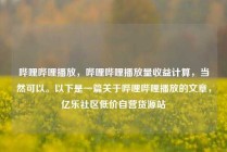 哔哩哔哩播放，哔哩哔哩播放量收益计算，当然可以。以下是一篇关于哔哩哔哩播放的文章，亿乐社区低价自营货源站
