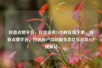 抖音点赞平台，抖音业务24小时在线下单，抖音点赞平台，打造用户互动新生态亿乐社区SUP货源站